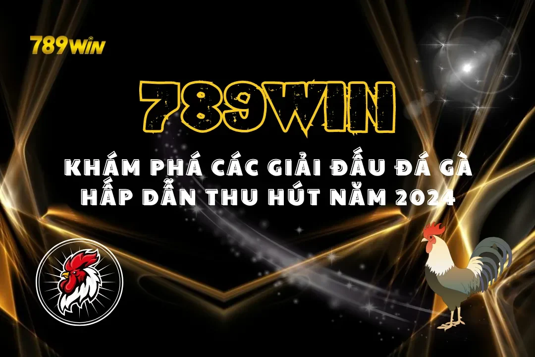 Khám Phá Các Giải Đấu Đá Gà 789WIN Hấp Dẫn Thu Hút Năm 2026
